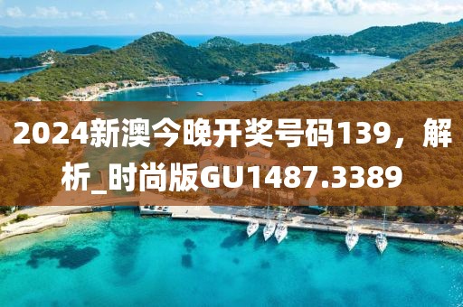 2024新澳今晚开奖号码139，解析_时尚版GU1487.3389