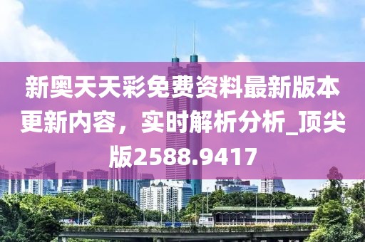 新奥天天彩免费资料最新版本更新内容，实时解析分析_顶尖版2588.9417