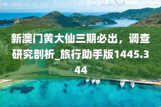 新澳门黄大仙三期必出，调查研究剖析_旅行助手版1445.344