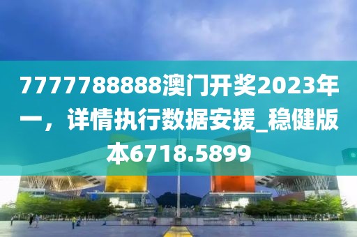 7777788888澳门开奖2023年一，详情执行数据安援_稳健版本6718.5899