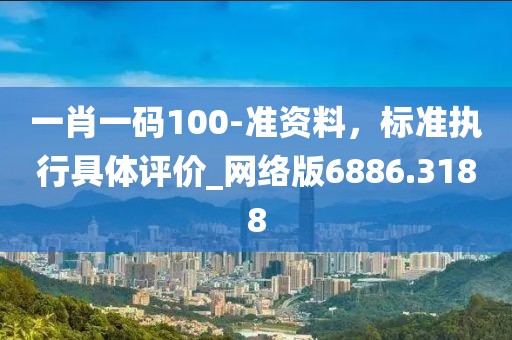 一肖一码100-准资料，标准执行具体评价_网络版6886.3188