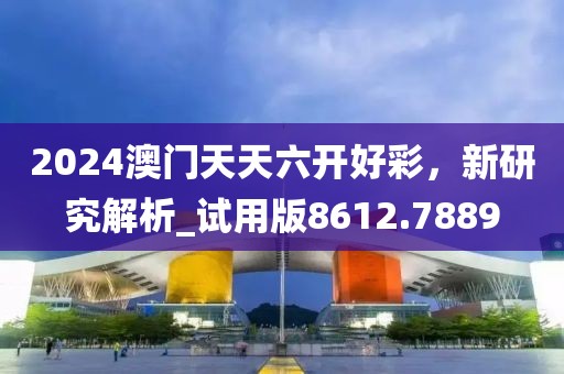 2024澳门天天六开好彩，新研究解析_试用版8612.7889