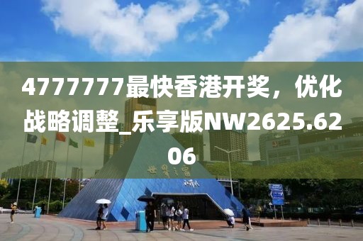 4777777最快香港开奖，优化战略调整_乐享版NW2625.6206
