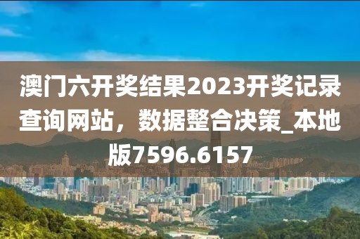 澳门六开奖结果2023开奖记录查询网站，数据整合决策_本地版7596.6157
