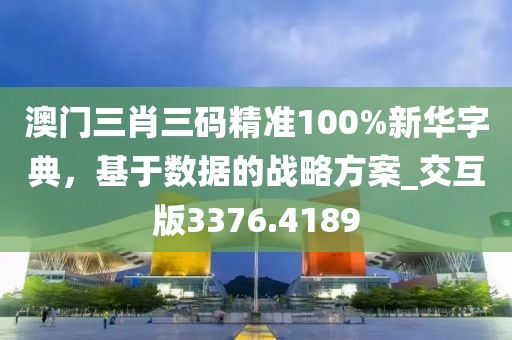 澳门三肖三码精准100%新华字典，基于数据的战略方案_交互版3376.4189
