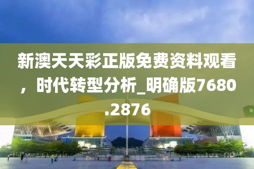 新澳天天彩正版免费资料观看，时代转型分析_明确版7680.2876