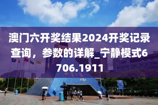 澳门六开奖结果2024开奖记录查询，参数的详解_宁静模式6706.1911