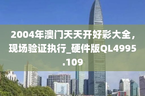 2004年澳门天天开好彩大全，现场验证执行_硬件版QL4995.109