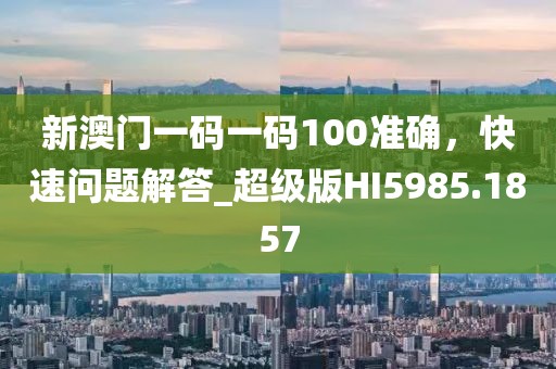 新澳门一码一码100准确，快速问题解答_超级版HI5985.1857