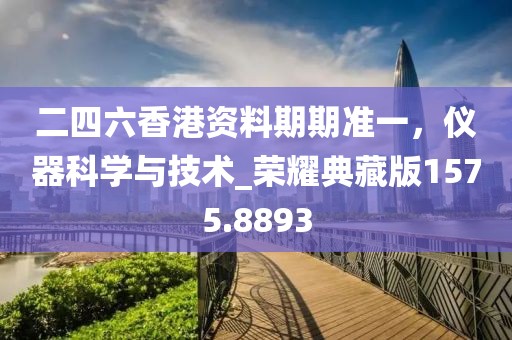 二四六香港资料期期准一，仪器科学与技术_荣耀典藏版1575.8893