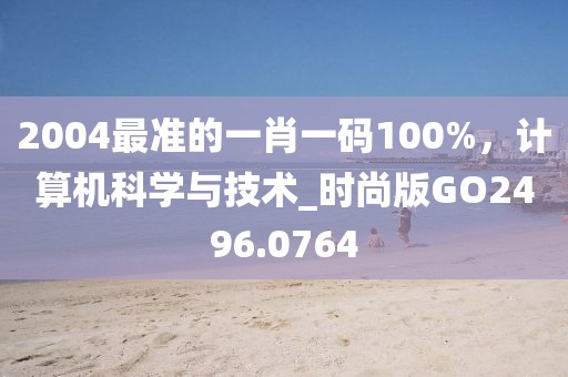 2004最准的一肖一码100%，计算机科学与技术_时尚版GO2496.0764