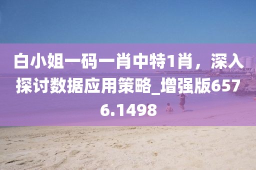 白小姐一码一肖中特1肖，深入探讨数据应用策略_增强版6576.1498