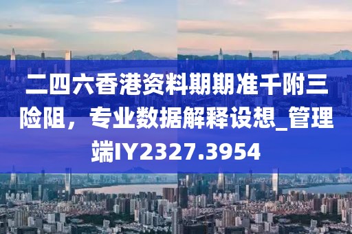 二四六香港资料期期准千附三险阻，专业数据解释设想_管理端IY2327.3954