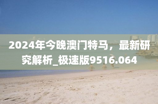 2024年今晚澳门特马，最新研究解析_极速版9516.064