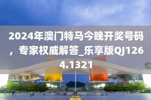 2024年澳门特马今晚开奖号码，专家权威解答_乐享版QJ1264.1321