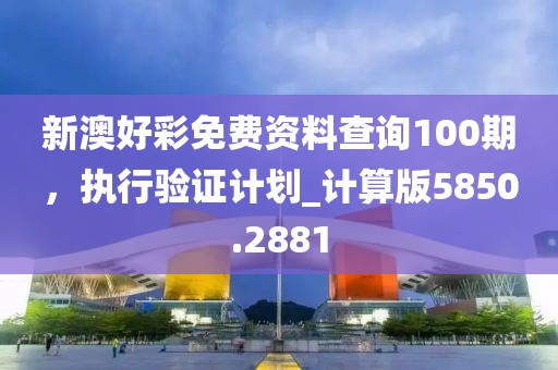 新澳好彩免费资料查询100期，执行验证计划_计算版5850.2881
