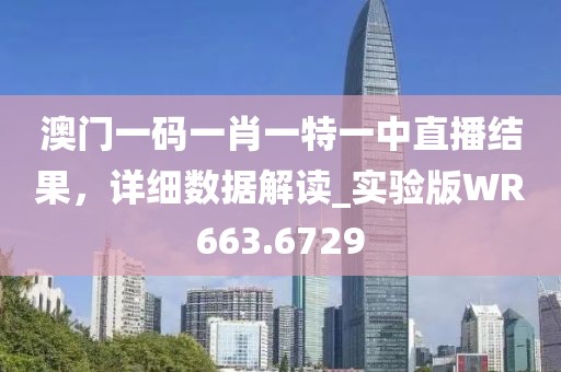 澳门一码一肖一特一中直播结果，详细数据解读_实验版WR663.6729