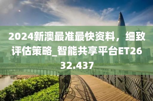 2024新澳最准最快资料，细致评估策略_智能共享平台ET2632.437