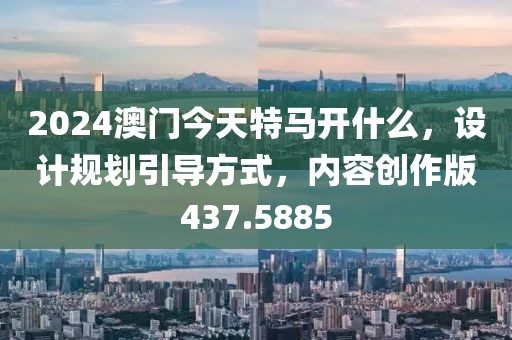 2024澳门今天特马开什么，设计规划引导方式，内容创作版437.5885