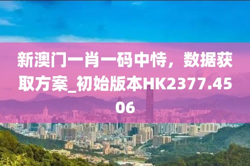 新澳门一肖一码中恃，数据获取方案_初始版本HK2377.4506