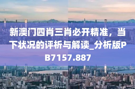 新澳门四肖三肖必开精准，当下状况的评析与解读_分析版PB7157.887