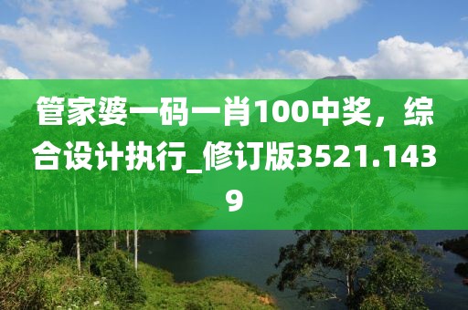 管家婆一码一肖100中奖，综合设计执行_修订版3521.1439