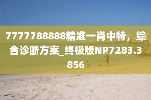 7777788888精准一肖中特，综合诊断方案_终极版NP7283.3856