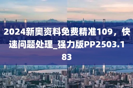 2024新奥资料免费精准109，快速问题处理_强力版PP2503.183