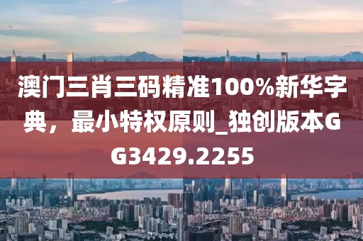 澳门三肖三码精准100%新华字典，最小特权原则_独创版本GG3429.2255