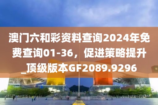 澳门六和彩资料查询2024年免费查询01-36，促进策略提升_顶级版本GF2089.9296