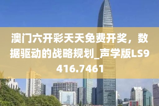澳门六开彩天天免费开奖，数据驱动的战略规划_声学版LS9416.7461