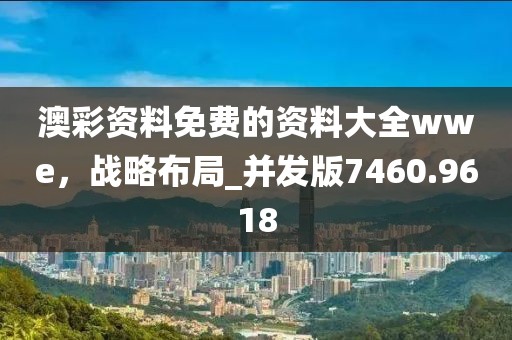 澳彩资料免费的资料大全wwe，战略布局_并发版7460.9618