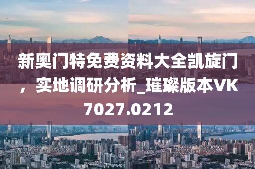 新奥门特免费资料大全凯旋门，实地调研分析_璀璨版本VK7027.0212