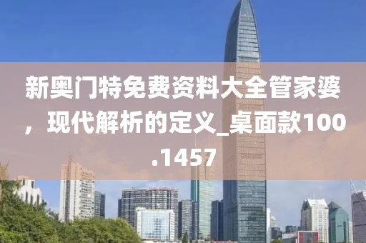 新奥门特免费资料大全管家婆，现代解析的定义_桌面款100.1457