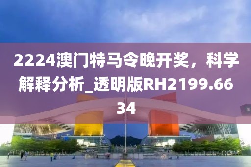2224澳门特马令晚开奖，科学解释分析_透明版RH2199.6634