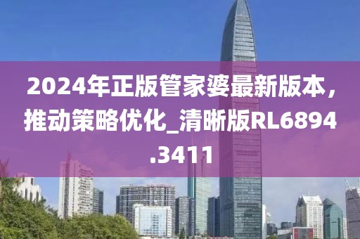 2024年正版管家婆最新版本，推动策略优化_清晰版RL6894.3411