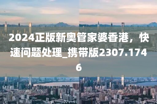 2024正版新奥管家婆香港，快速问题处理_携带版2307.1746