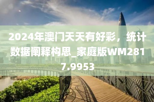 2024年澳门天天有好彩，统计数据阐释构思_家庭版WM2817.9953
