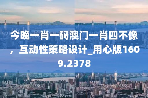 今晚一肖一码澳门一肖四不像，互动性策略设计_用心版1609.2378
