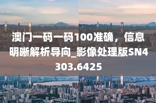澳门一码一码100准确，信息明晰解析导向_影像处理版SN4303.6425