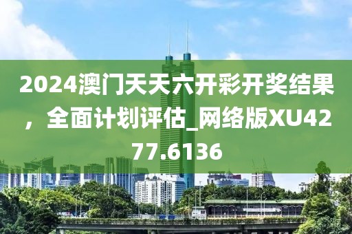 2024澳门天天六开彩开奖结果，全面计划评估_网络版XU4277.6136