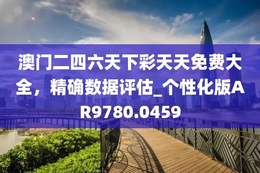 澳门二四六天下彩天天免费大全，精确数据评估_个性化版AR9780.0459