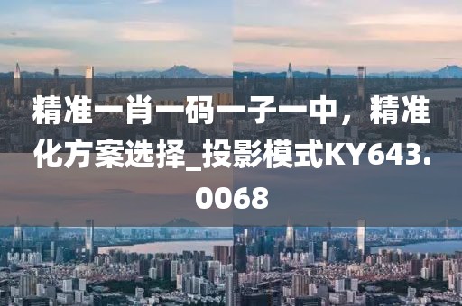 精准一肖一码一子一中，精准化方案选择_投影模式KY643.0068