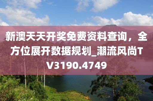 新澳天天开奖免费资料查询，全方位展开数据规划_潮流风尚TV3190.4749