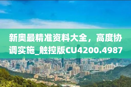 新奥最精准资料大全，高度协调实施_触控版CU4200.4987