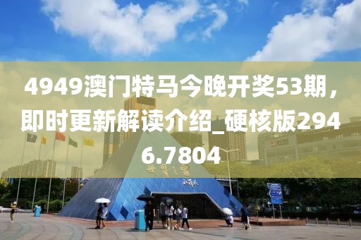4949澳门特马今晚开奖53期，即时更新解读介绍_硬核版2946.7804