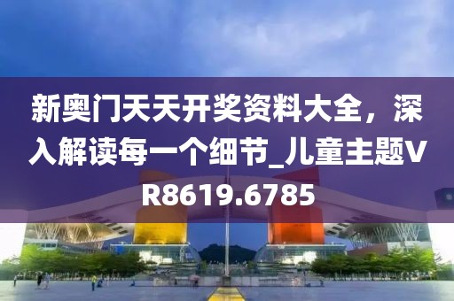 新奥门天天开奖资料大全，深入解读每一个细节_儿童主题VR8619.6785