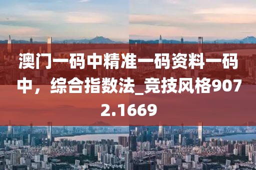 澳门一码中精准一码资料一码中，综合指数法_竞技风格9072.1669