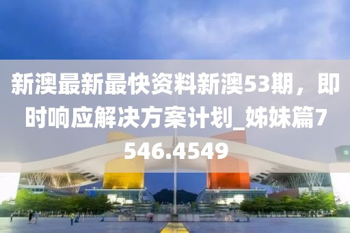 新澳最新最快资料新澳53期，即时响应解决方案计划_姊妹篇7546.4549