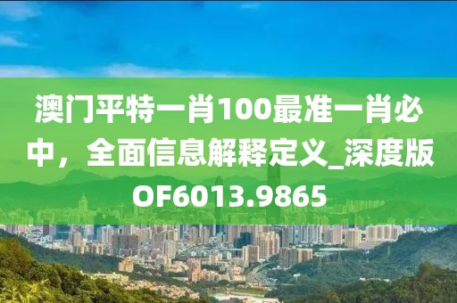 澳门平特一肖100最准一肖必中，全面信息解释定义_深度版OF6013.9865